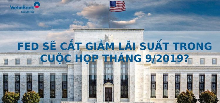 FED SẼ CẮT GIẢM LÃI SUẤT TRONG CUỘC HỌP THÁNG 9/2019?