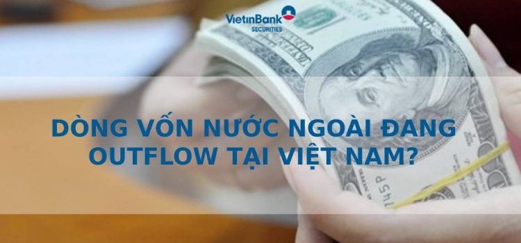 DÒNG VỐN NƯỚC NGOÀI ĐANG OUTFLOW TẠI VIỆT NAM?